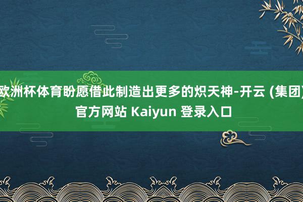 欧洲杯体育盼愿借此制造出更多的炽天神-开云 (集团) 官方网站 Kaiyun 登录入口