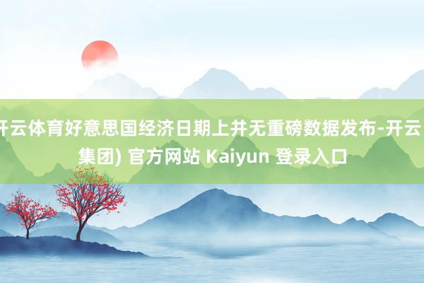 开云体育好意思国经济日期上并无重磅数据发布-开云 (集团) 官方网站 Kaiyun 登录入口