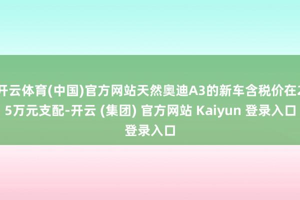 开云体育(中国)官方网站天然奥迪A3的新车含税价在25万元支配-开云 (集团) 官方网站 Kaiyun 登录入口