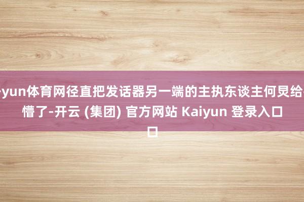 开yun体育网径直把发话器另一端的主执东谈主何炅给打懵了-开云 (集团) 官方网站 Kaiyun 登录入口