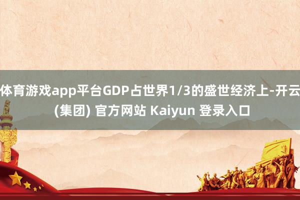 体育游戏app平台GDP占世界1/3的盛世经济上-开云 (集团) 官方网站 Kaiyun 登录入口