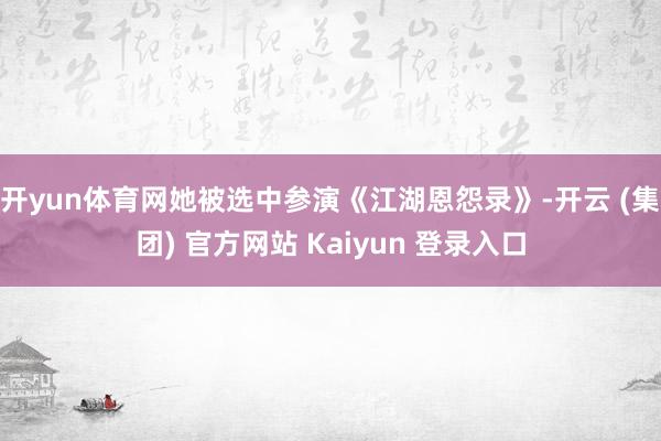 开yun体育网她被选中参演《江湖恩怨录》-开云 (集团) 官方网站 Kaiyun 登录入口