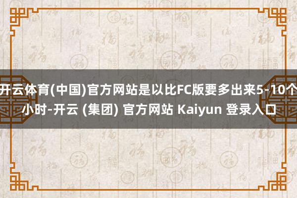 开云体育(中国)官方网站是以比FC版要多出来5-10个小时-开云 (集团) 官方网站 Kaiyun 登录入口