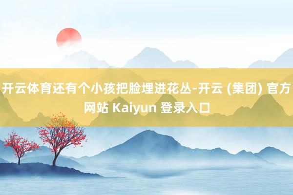 开云体育还有个小孩把脸埋进花丛-开云 (集团) 官方网站 Kaiyun 登录入口