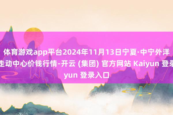 体育游戏app平台2024年11月13日宁夏·中宁外洋枸杞走动中心价钱行情-开云 (集团) 官方网站 Kaiyun 登录入口
