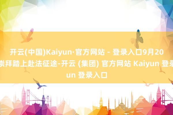 开云(中国)Kaiyun·官方网站 - 登录入口9月20日晚崇拜踏上赴法征途-开云 (集团) 官方网站 Kaiyun 登录入口