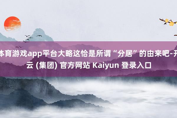 体育游戏app平台大略这恰是所谓“分居”的由来吧-开云 (集团) 官方网站 Kaiyun 登录入口
