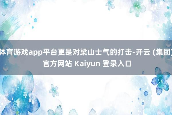 体育游戏app平台更是对梁山士气的打击-开云 (集团) 官方网站 Kaiyun 登录入口