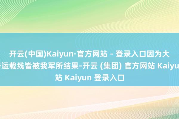 开云(中国)Kaiyun·官方网站 - 登录入口因为大多数的铁路运载线皆被我军所结果-开云 (集团) 官方网站 Kaiyun 登录入口