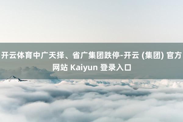 开云体育中广天择、省广集团跌停-开云 (集团) 官方网站 Kaiyun 登录入口