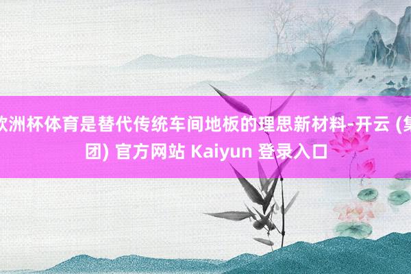 欧洲杯体育是替代传统车间地板的理思新材料-开云 (集团) 官方网站 Kaiyun 登录入口