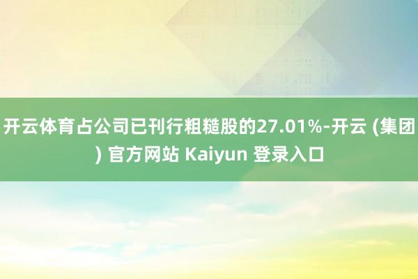 开云体育占公司已刊行粗糙股的27.01%-开云 (集团) 官方网站 Kaiyun 登录入口