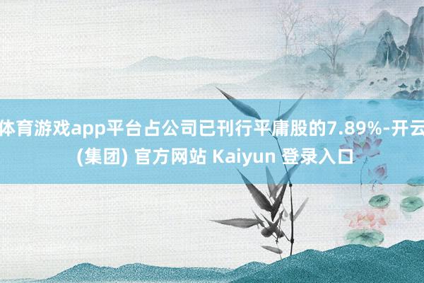 体育游戏app平台占公司已刊行平庸股的7.89%-开云 (集团) 官方网站 Kaiyun 登录入口