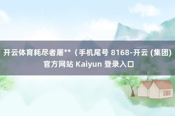 开云体育耗尽者屠**（手机尾号 8168-开云 (集团) 官方网站 Kaiyun 登录入口