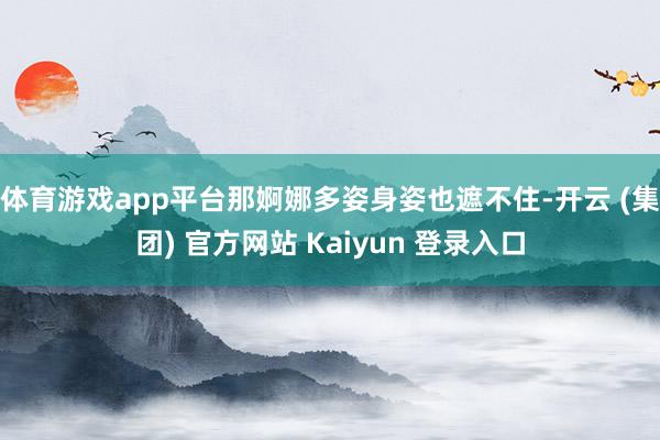 体育游戏app平台那婀娜多姿身姿也遮不住-开云 (集团) 官方网站 Kaiyun 登录入口