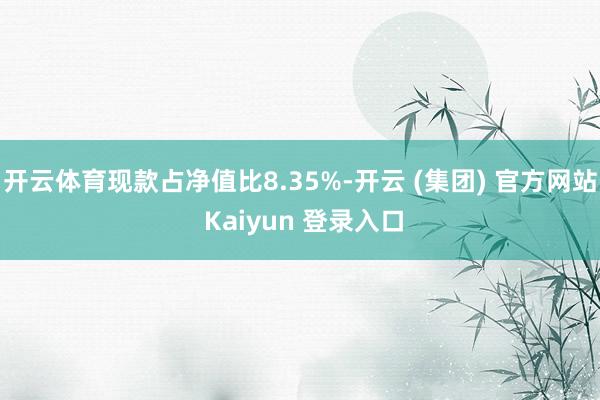 开云体育现款占净值比8.35%-开云 (集团) 官方网站 Kaiyun 登录入口