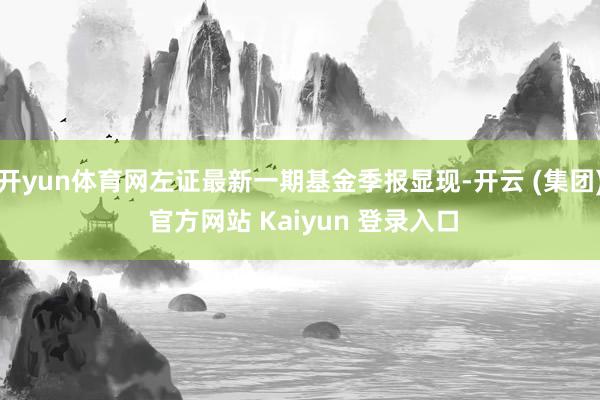 开yun体育网左证最新一期基金季报显现-开云 (集团) 官方网站 Kaiyun 登录入口