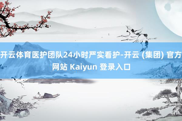 开云体育医护团队24小时严实看护-开云 (集团) 官方网站 Kaiyun 登录入口