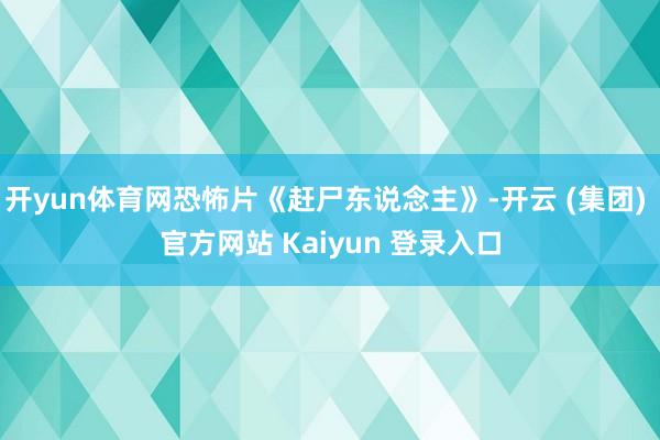 开yun体育网恐怖片《赶尸东说念主》-开云 (集团) 官方网站 Kaiyun 登录入口