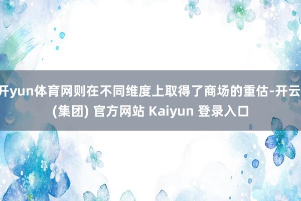 开yun体育网则在不同维度上取得了商场的重估-开云 (集团) 官方网站 Kaiyun 登录入口