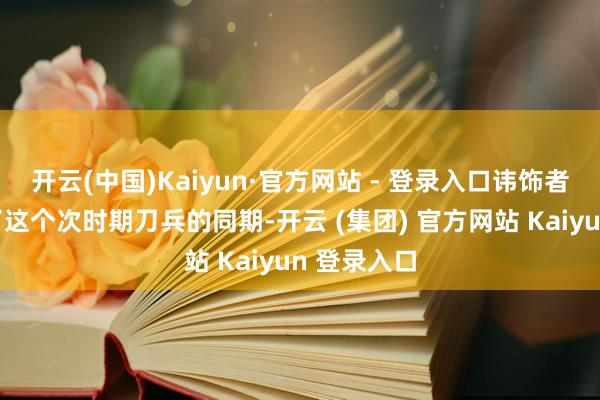 开云(中国)Kaiyun·官方网站 - 登录入口讳饰者凯旋迫害了这个次时期刀兵的同期-开云 (集团) 官方网站 Kaiyun 登录入口