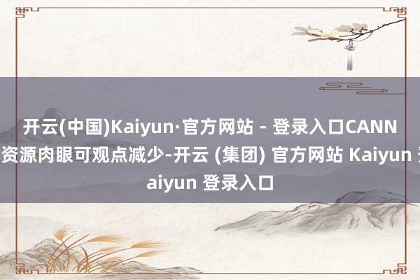 开云(中国)Kaiyun·官方网站 - 登录入口CANNA的影视资源肉眼可观点减少-开云 (集团) 官方网站 Kaiyun 登录入口