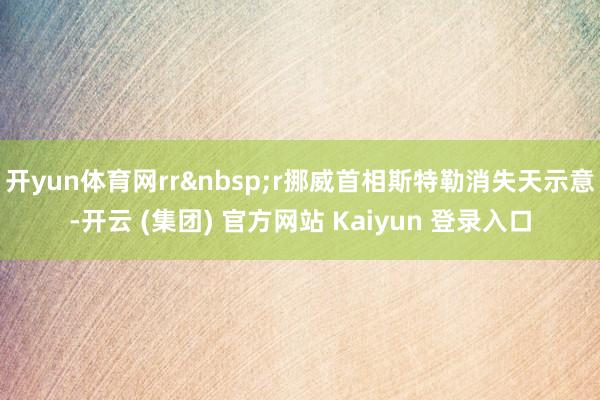 开yun体育网rrr挪威首相斯特勒消失天示意-开云 (集团) 官方网站 Kaiyun 登录入口