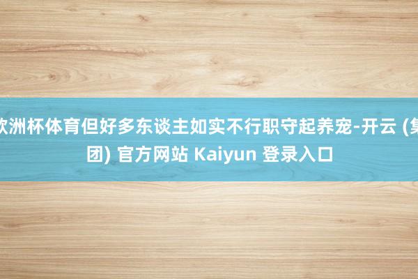 欧洲杯体育但好多东谈主如实不行职守起养宠-开云 (集团) 官方网站 Kaiyun 登录入口