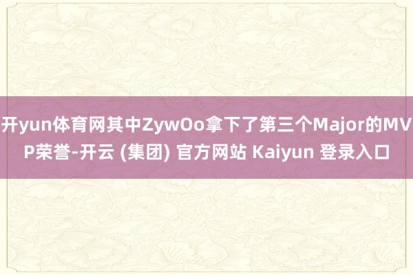 开yun体育网其中ZywOo拿下了第三个Major的MVP荣誉-开云 (集团) 官方网站 Kaiyun 登录入口