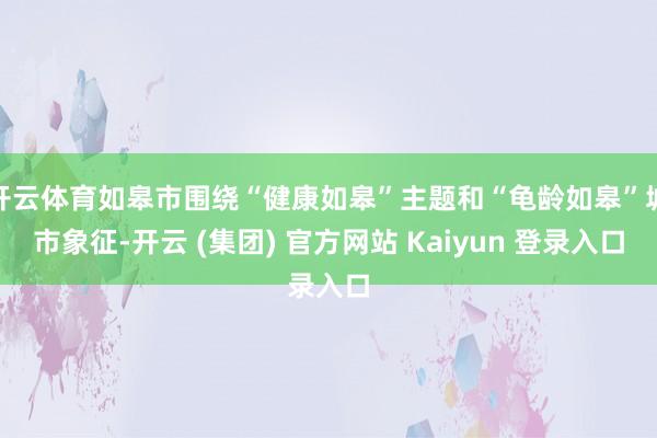 开云体育如皋市围绕“健康如皋”主题和“龟龄如皋”城市象征-开云 (集团) 官方网站 Kaiyun 登录入口