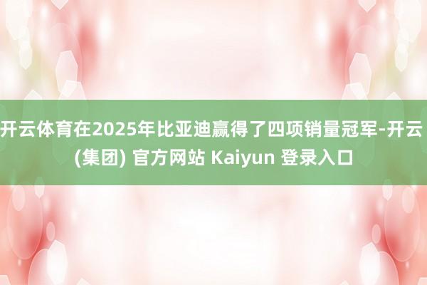 开云体育在2025年比亚迪赢得了四项销量冠军-开云 (集团) 官方网站 Kaiyun 登录入口