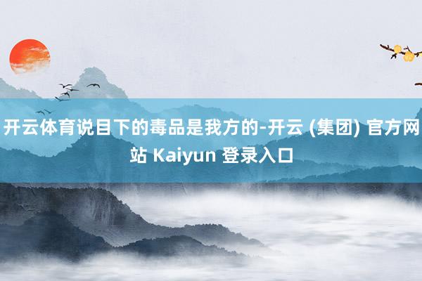 开云体育说目下的毒品是我方的-开云 (集团) 官方网站 Kaiyun 登录入口
