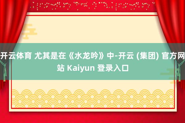 开云体育 尤其是在《水龙吟》中-开云 (集团) 官方网站 Kaiyun 登录入口