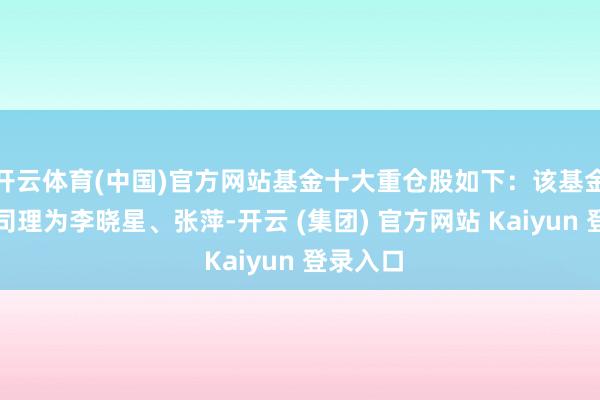开云体育(中国)官方网站基金十大重仓股如下：该基金的基金司理为李晓星、张萍-开云 (集团) 官方网站 Kaiyun 登录入口