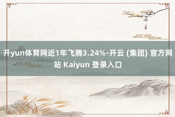 开yun体育网近1年飞腾3.24%-开云 (集团) 官方网站 Kaiyun 登录入口