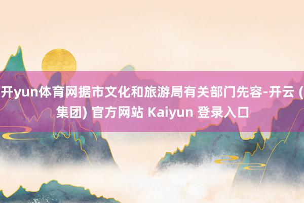 开yun体育网据市文化和旅游局有关部门先容-开云 (集团) 官方网站 Kaiyun 登录入口