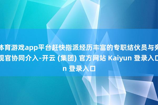 体育游戏app平台赶快指派经历丰富的专职结伙员与旁观官协同介入-开云 (集团) 官方网站 Kaiyun 登录入口