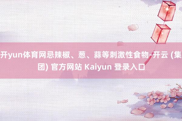 开yun体育网忌辣椒、葱、蒜等刺激性食物-开云 (集团) 官方网站 Kaiyun 登录入口