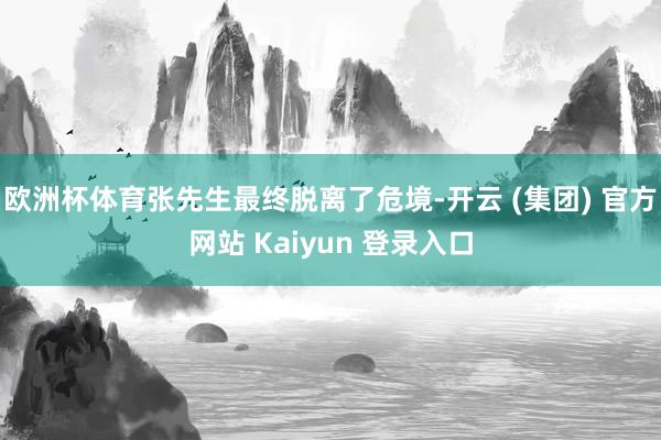 欧洲杯体育张先生最终脱离了危境-开云 (集团) 官方网站 Kaiyun 登录入口