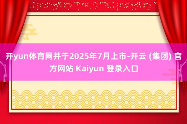 开yun体育网并于2025年7月上市-开云 (集团) 官方网站 Kaiyun 登录入口