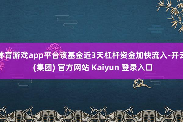 体育游戏app平台该基金近3天杠杆资金加快流入-开云 (集团) 官方网站 Kaiyun 登录入口