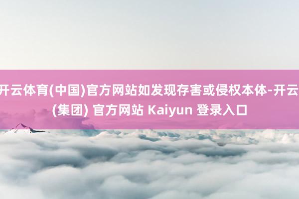 开云体育(中国)官方网站如发现存害或侵权本体-开云 (集团) 官方网站 Kaiyun 登录入口