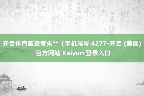 开云体育破费者朱**（手机尾号 4277-开云 (集团) 官方网站 Kaiyun 登录入口