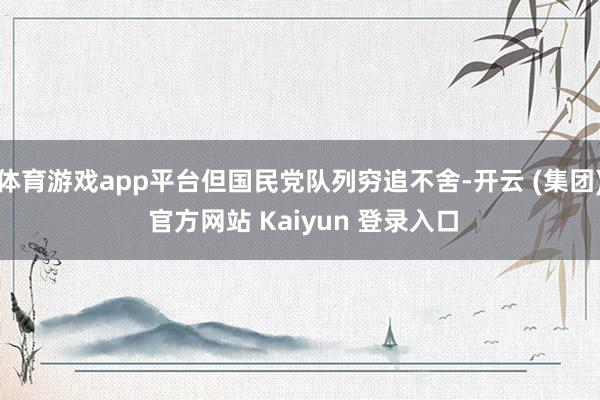 体育游戏app平台但国民党队列穷追不舍-开云 (集团) 官方网站 Kaiyun 登录入口