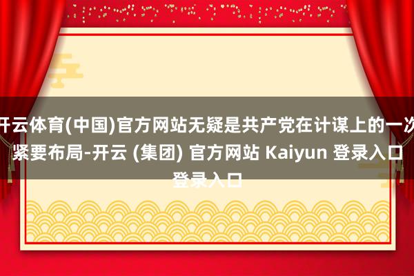 开云体育(中国)官方网站无疑是共产党在计谋上的一次紧要布局-开云 (集团) 官方网站 Kaiyun 登录入口