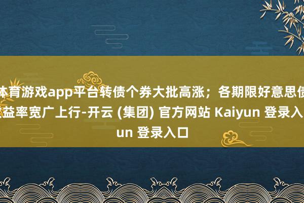 体育游戏app平台转债个券大批高涨；各期限好意思债收益率宽广上行-开云 (集团) 官方网站 Kaiyun 登录入口