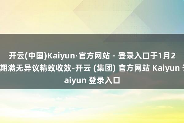 开云(中国)Kaiyun·官方网站 - 登录入口于1月22日公示期满无异议精致收效-开云 (集团) 官方网站 Kaiyun 登录入口