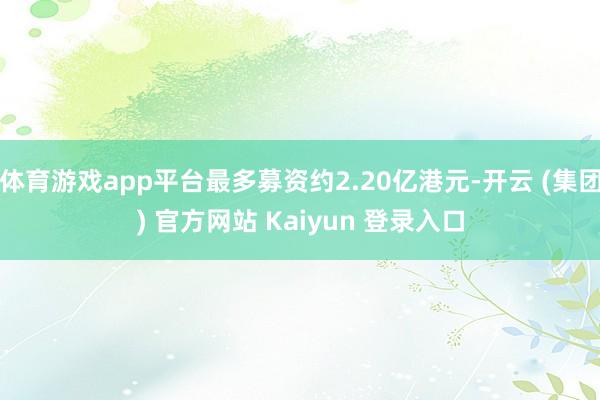 体育游戏app平台最多募资约2.20亿港元-开云 (集团) 官方网站 Kaiyun 登录入口