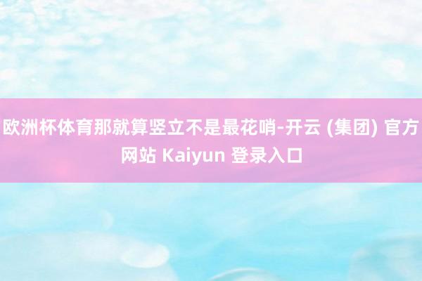 欧洲杯体育那就算竖立不是最花哨-开云 (集团) 官方网站 Kaiyun 登录入口