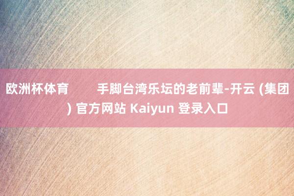 欧洲杯体育        手脚台湾乐坛的老前辈-开云 (集团) 官方网站 Kaiyun 登录入口